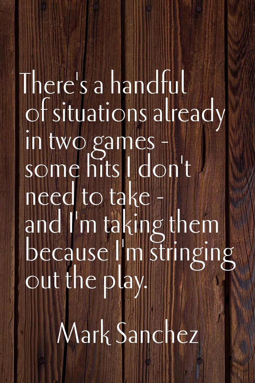 There's a handful of situations already in two games - some hits I don't need to take - and I'm tak
