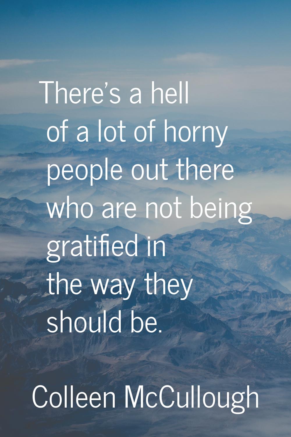 There's a hell of a lot of horny people out there who are not being gratified in the way they shoul