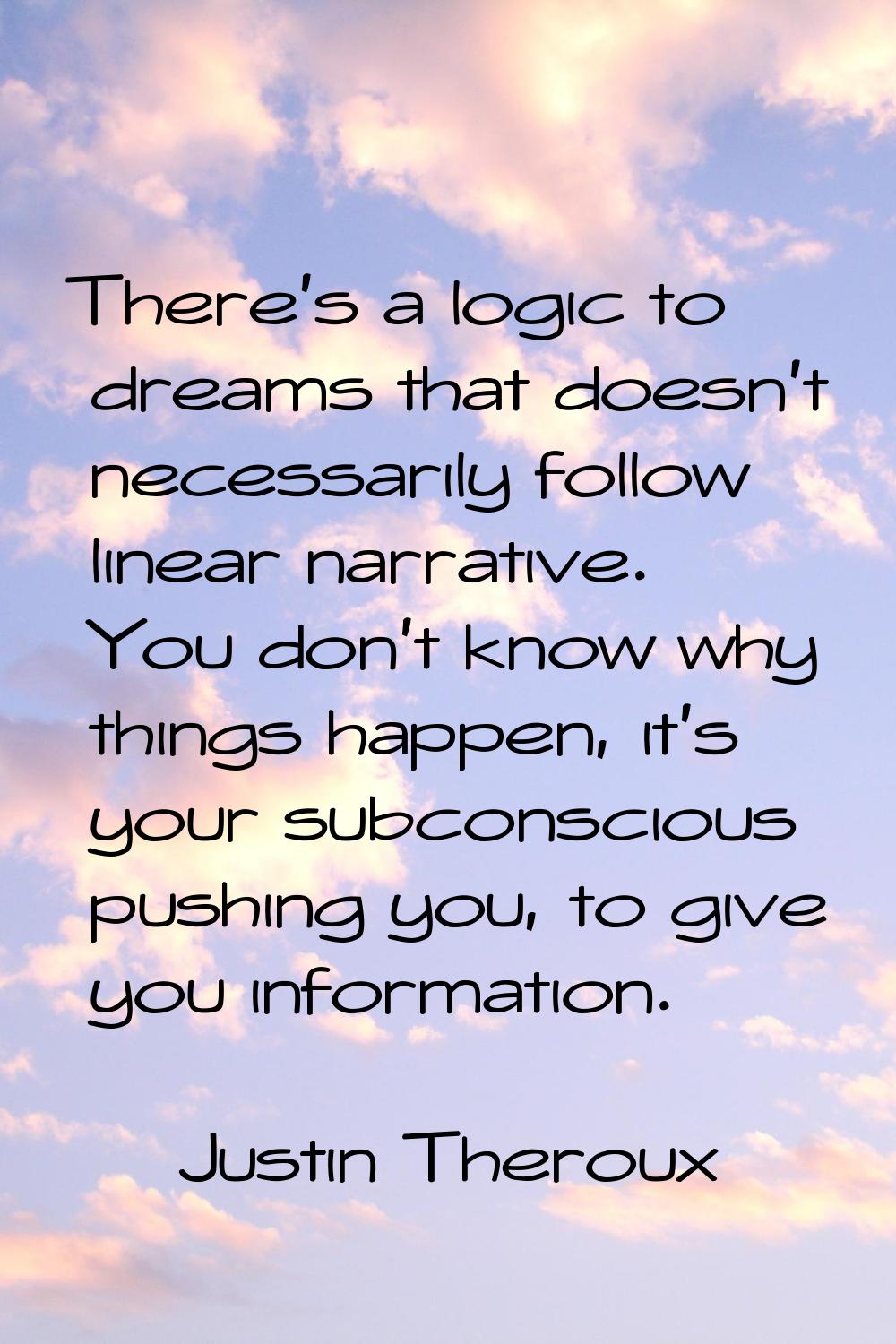 There's a logic to dreams that doesn't necessarily follow linear narrative. You don't know why thin