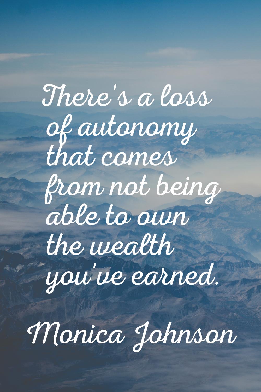There's a loss of autonomy that comes from not being able to own the wealth you've earned.