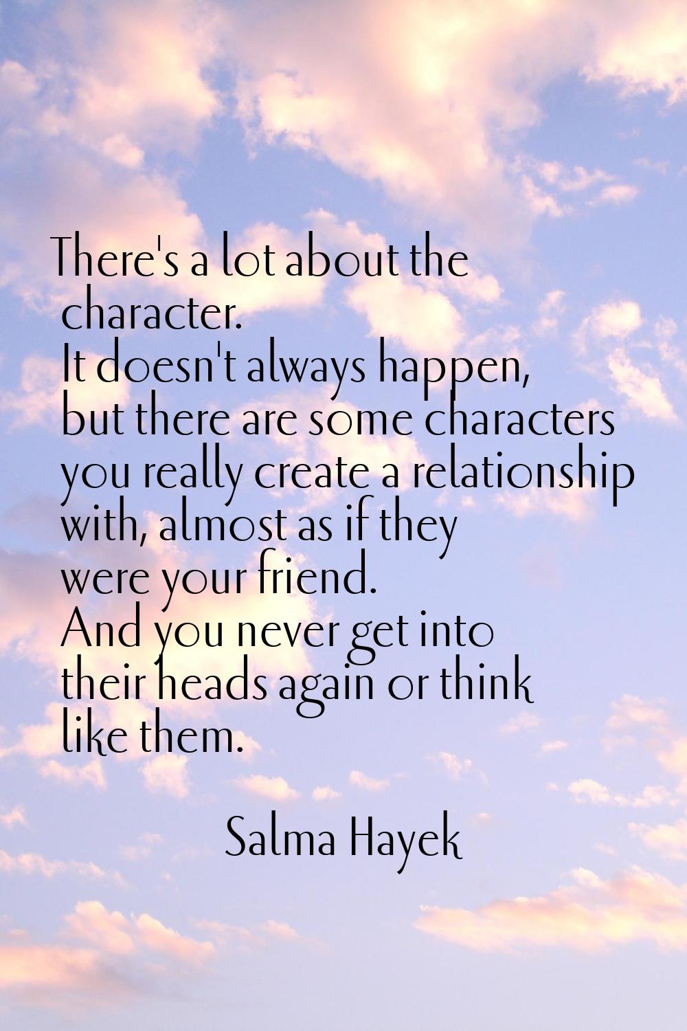 There's a lot about the character. It doesn't always happen, but there are some characters you real