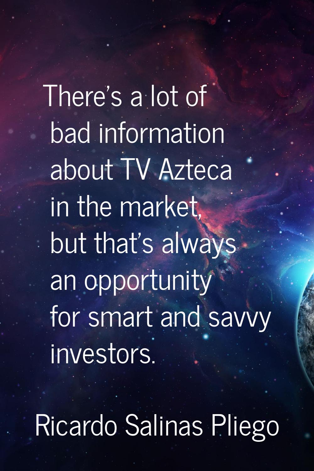 There's a lot of bad information about TV Azteca in the market, but that's always an opportunity fo