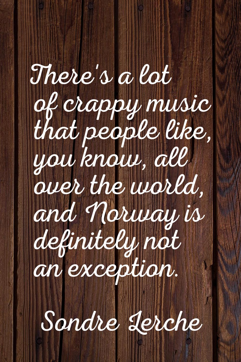 There's a lot of crappy music that people like, you know, all over the world, and Norway is definit