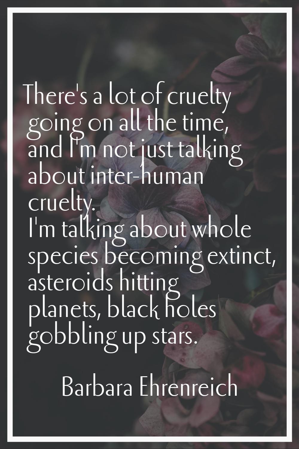 There's a lot of cruelty going on all the time, and I'm not just talking about inter-human cruelty.