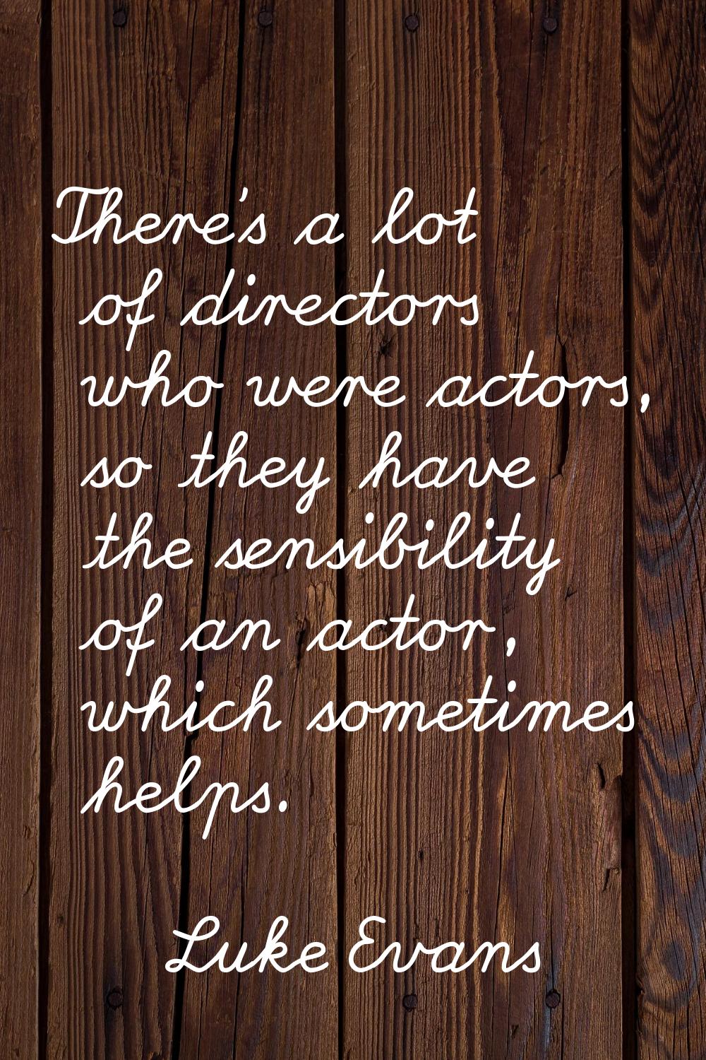 There's a lot of directors who were actors, so they have the sensibility of an actor, which sometim