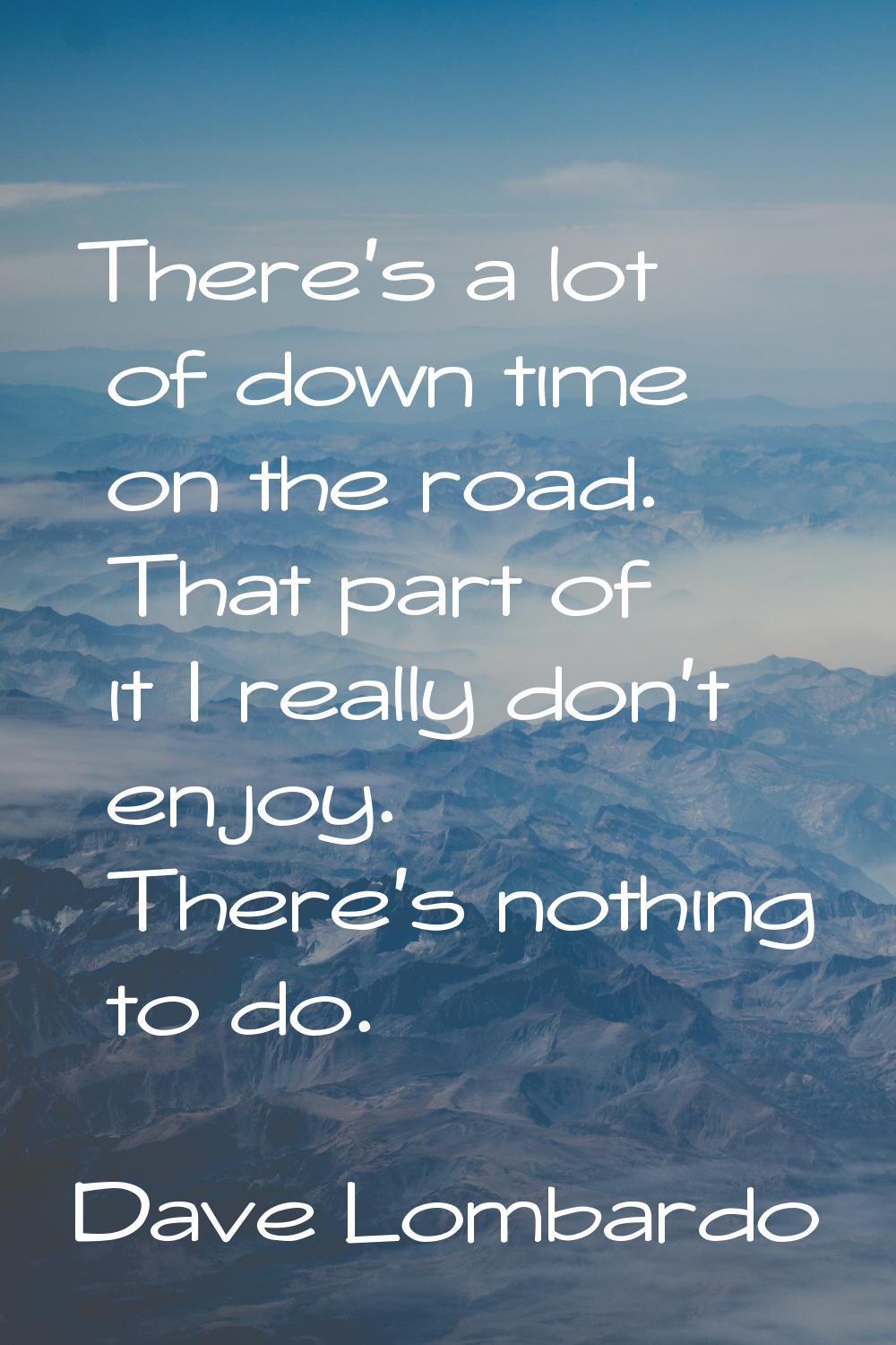 There's a lot of down time on the road. That part of it I really don't enjoy. There's nothing to do