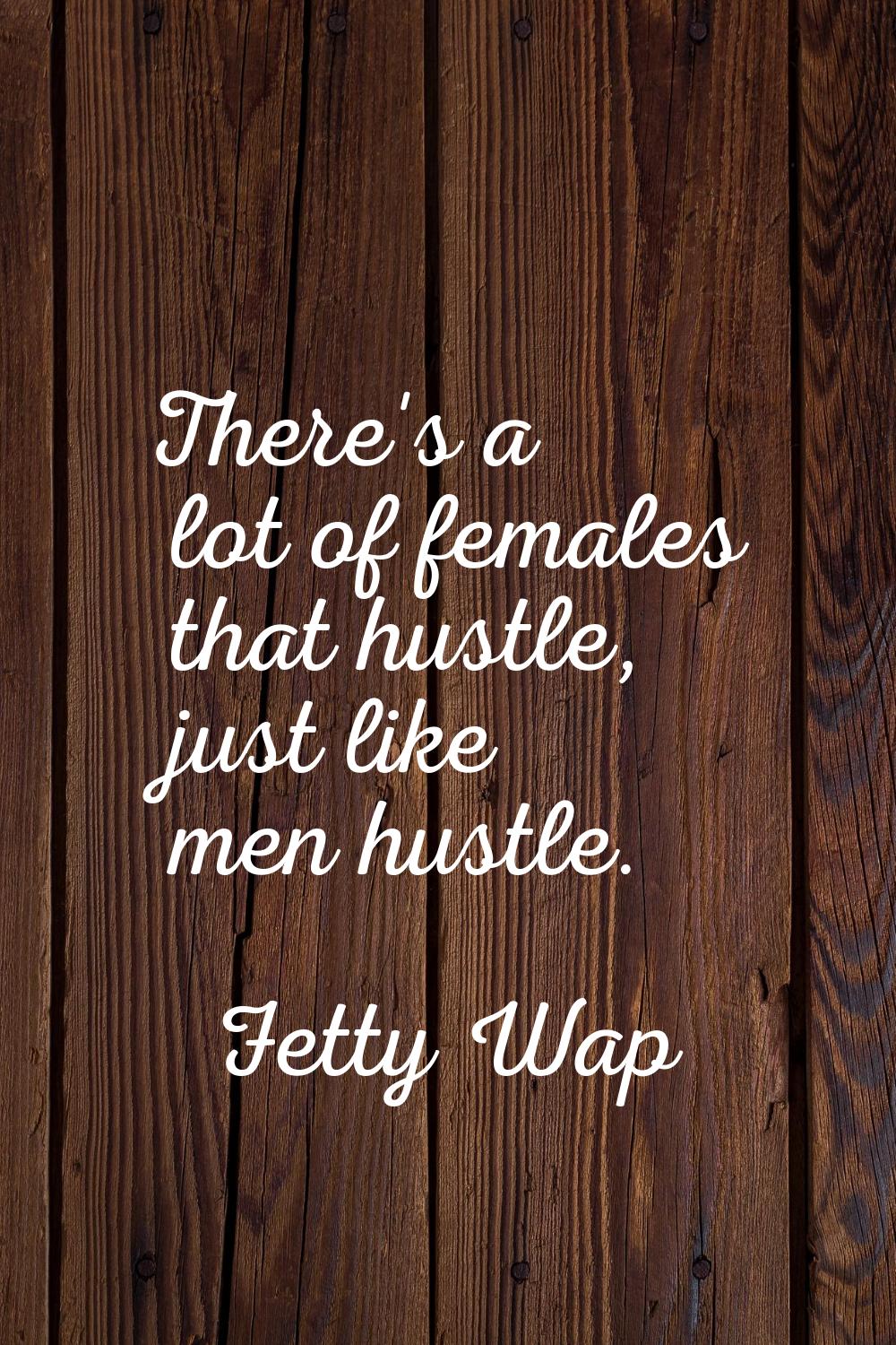 There's a lot of females that hustle, just like men hustle.