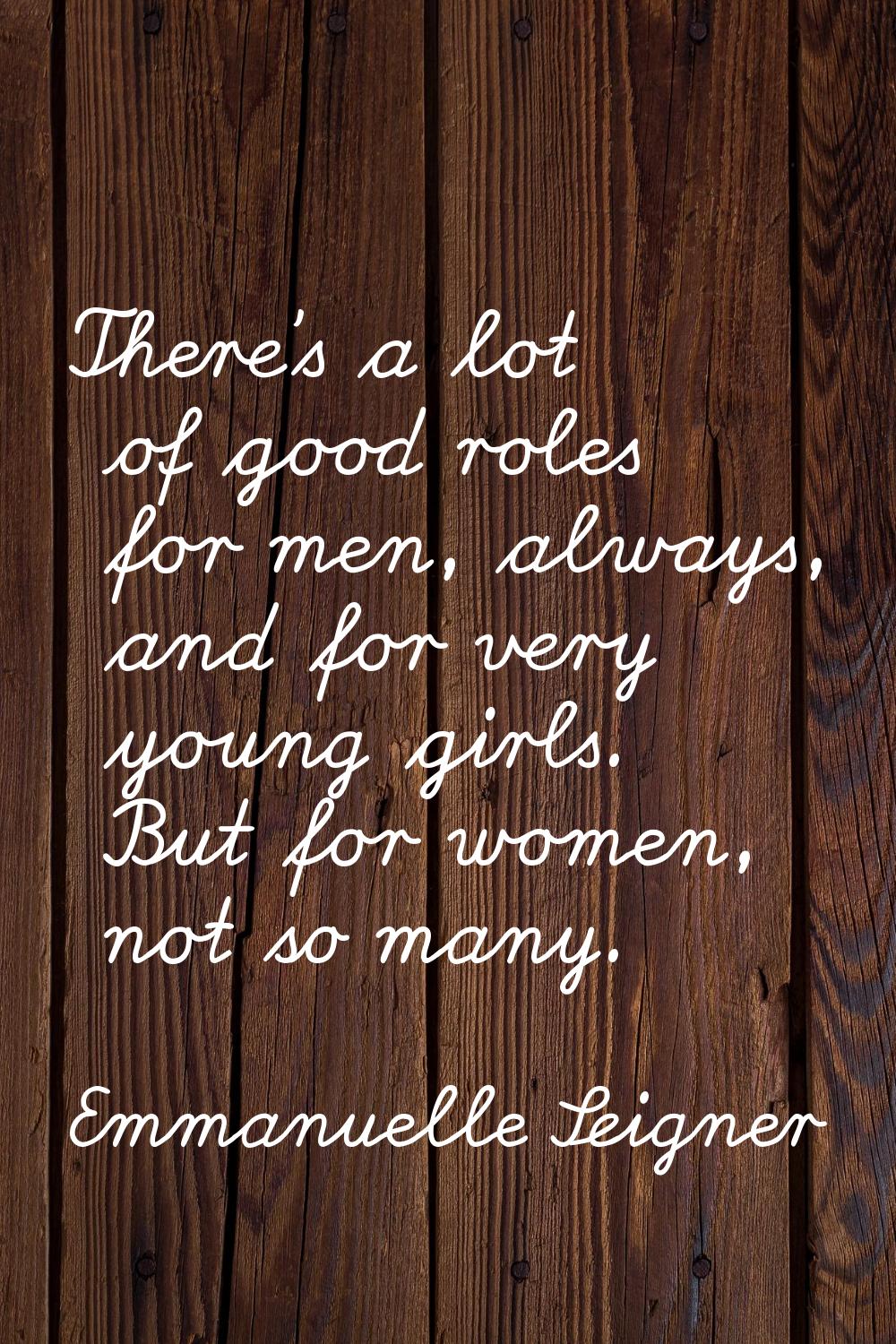 There's a lot of good roles for men, always, and for very young girls. But for women, not so many.