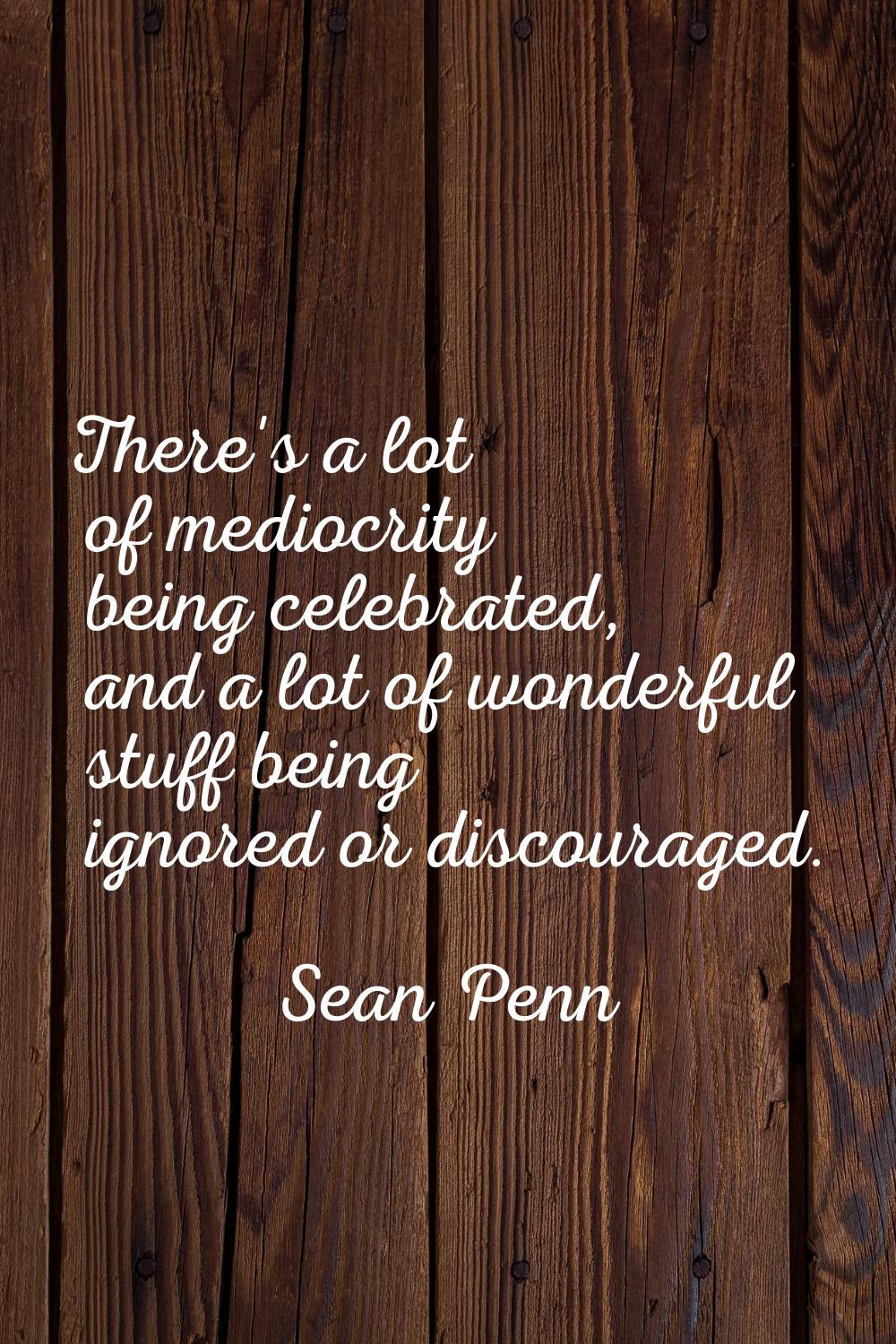 There's a lot of mediocrity being celebrated, and a lot of wonderful stuff being ignored or discour