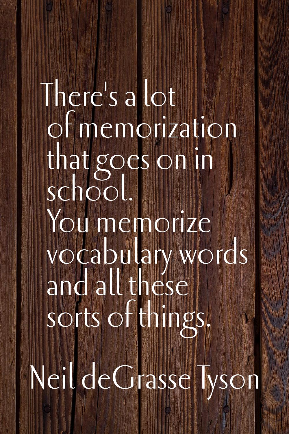 There's a lot of memorization that goes on in school. You memorize vocabulary words and all these s