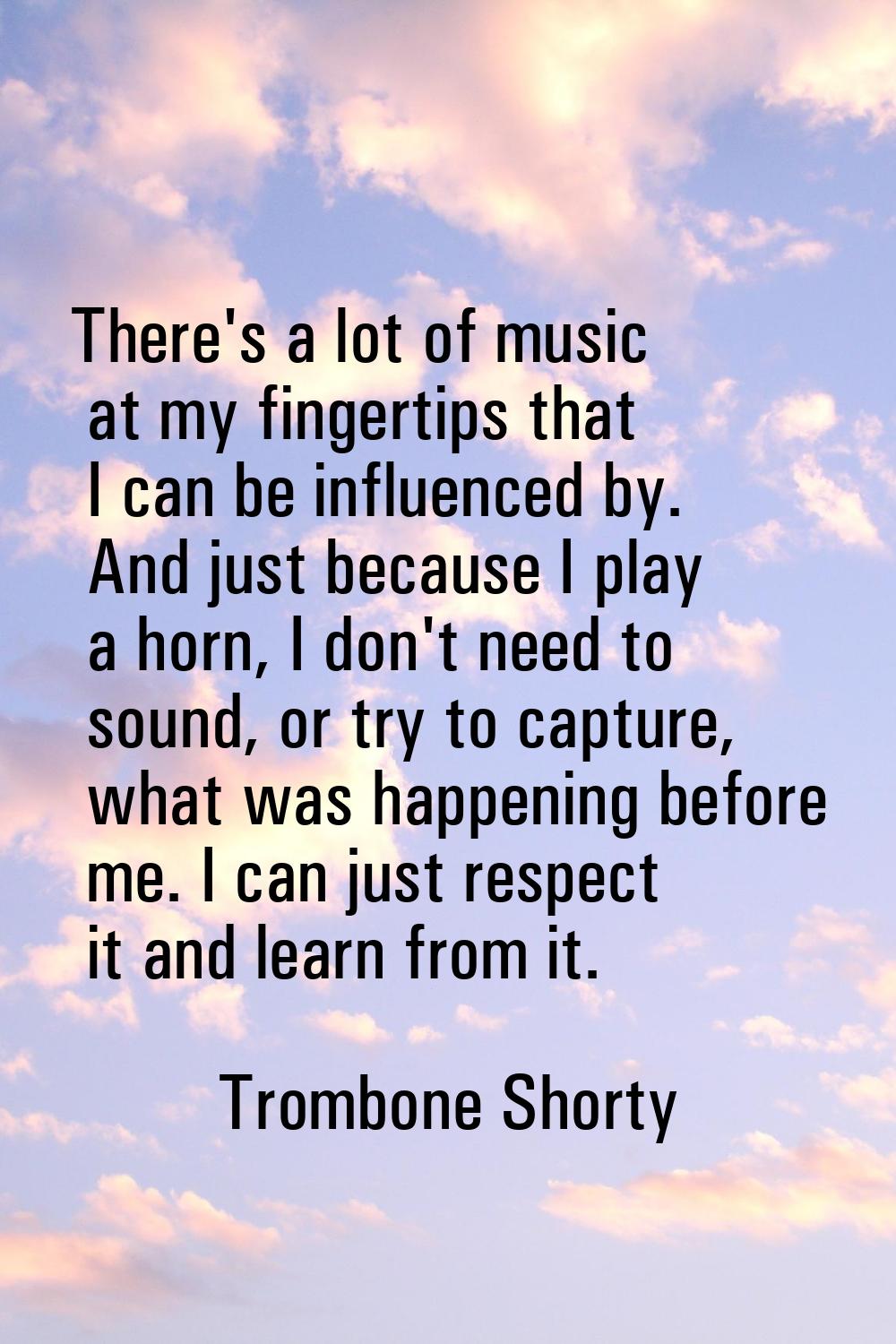 There's a lot of music at my fingertips that I can be influenced by. And just because I play a horn