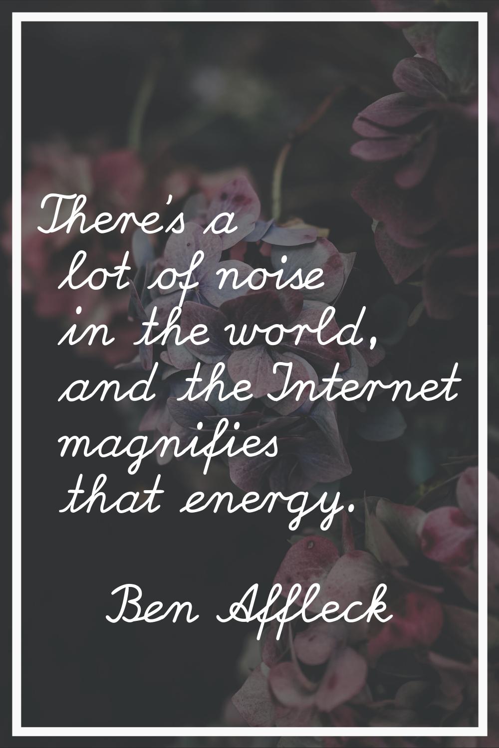 There's a lot of noise in the world, and the Internet magnifies that energy.