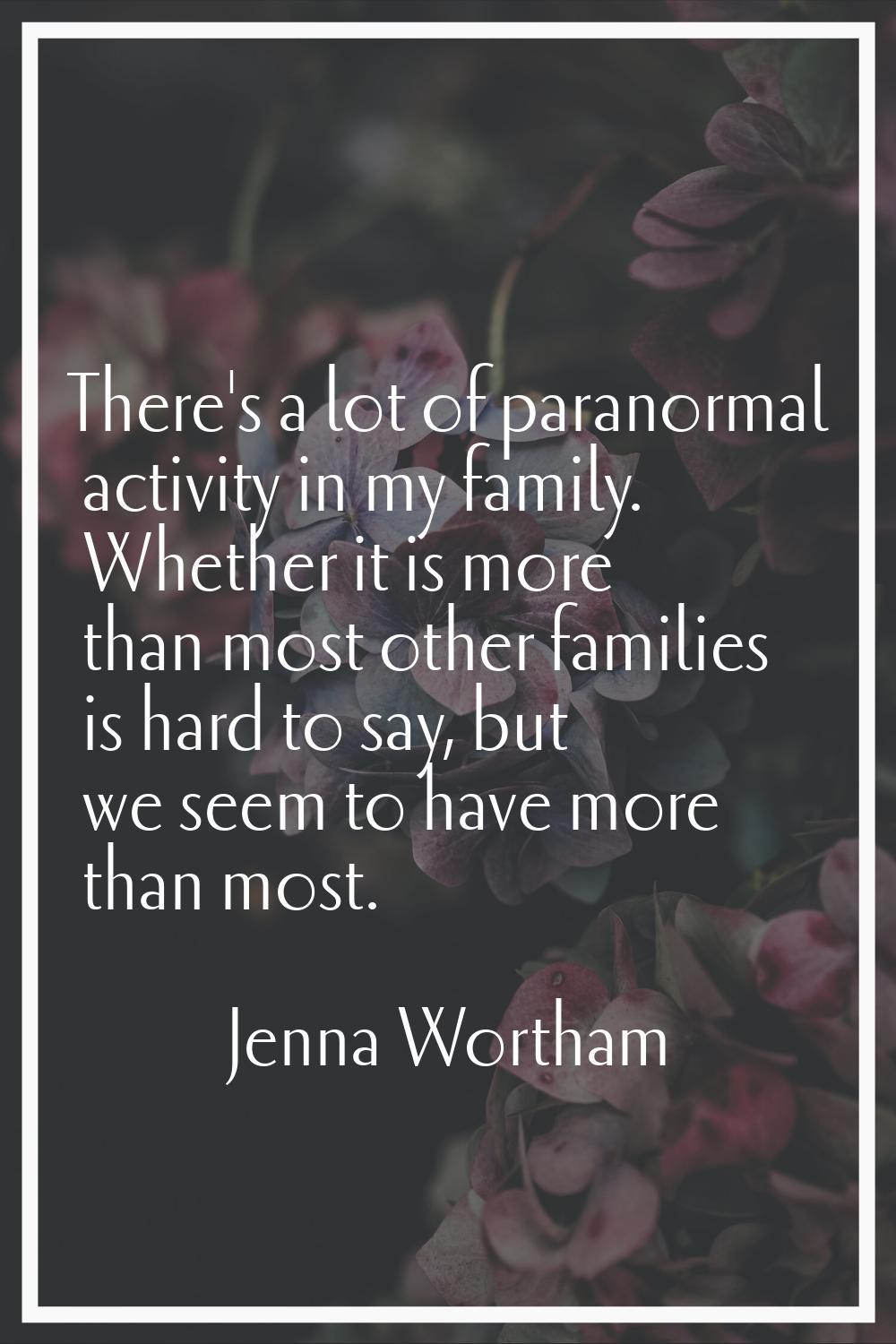 There's a lot of paranormal activity in my family. Whether it is more than most other families is h