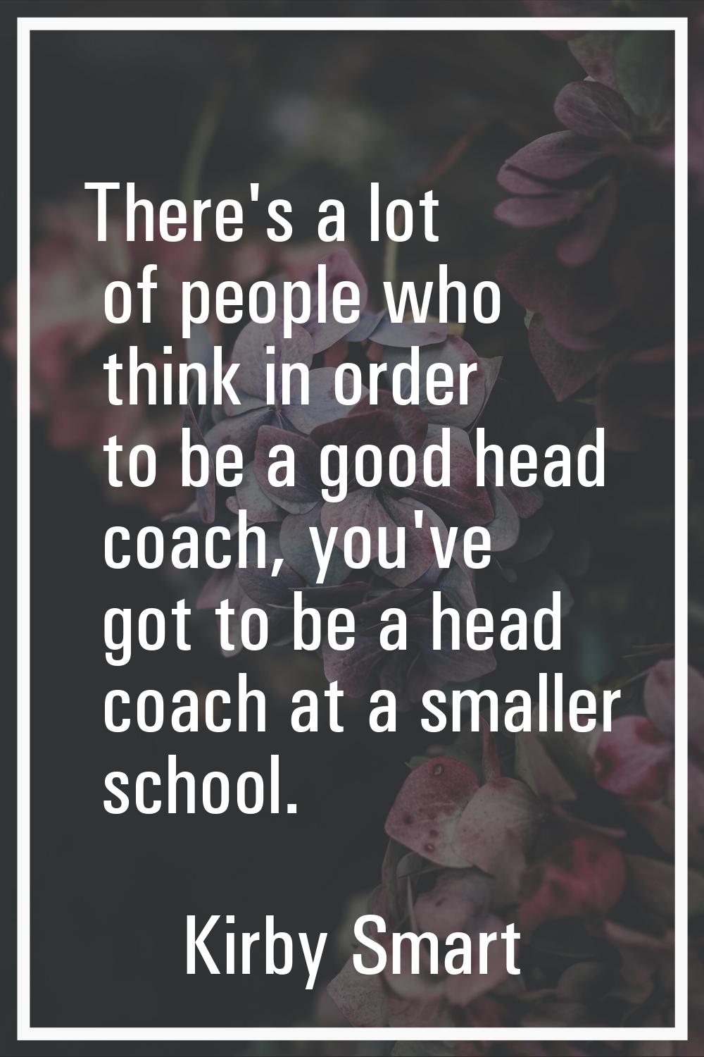 There's a lot of people who think in order to be a good head coach, you've got to be a head coach a