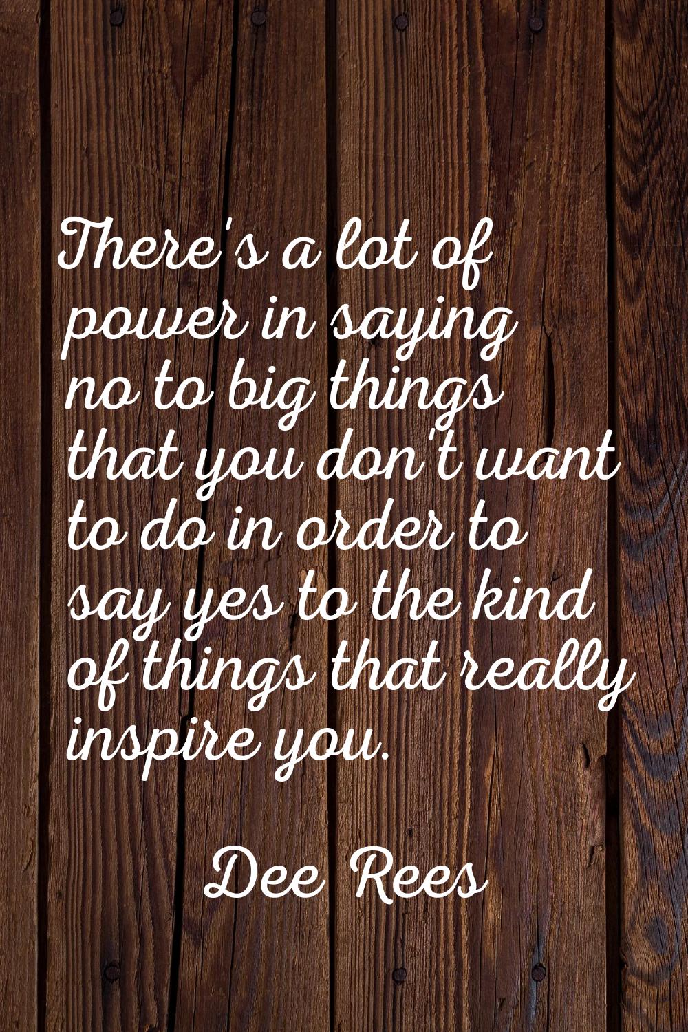 There's a lot of power in saying no to big things that you don't want to do in order to say yes to 