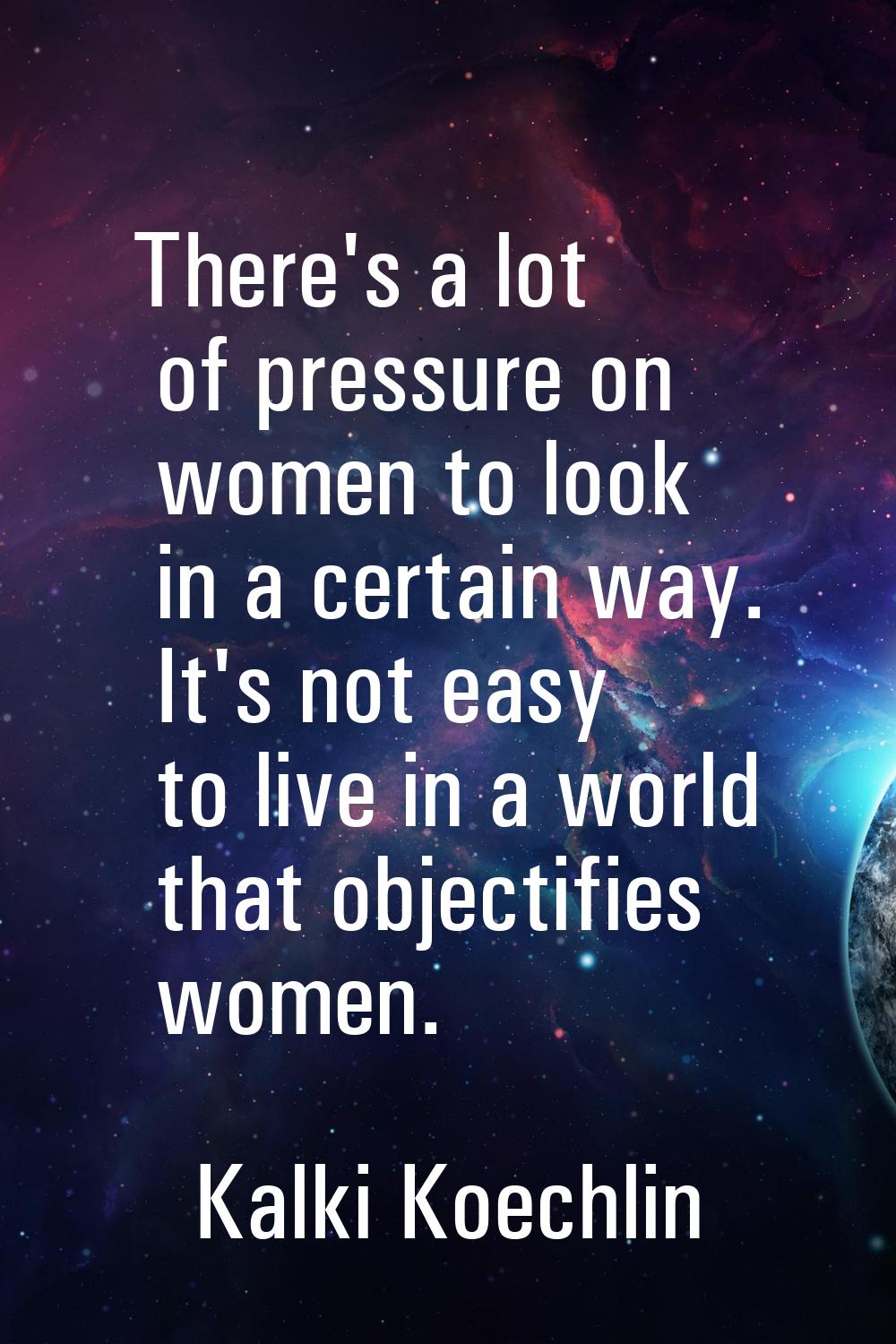 There's a lot of pressure on women to look in a certain way. It's not easy to live in a world that 