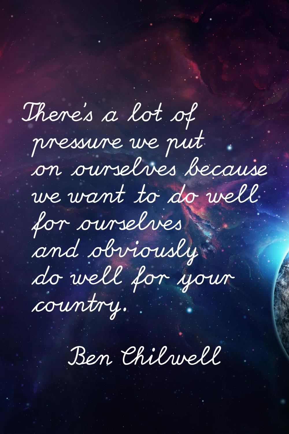 There’s a lot of pressure we put on ourselves because we want to do well for ourselves and obviousl
