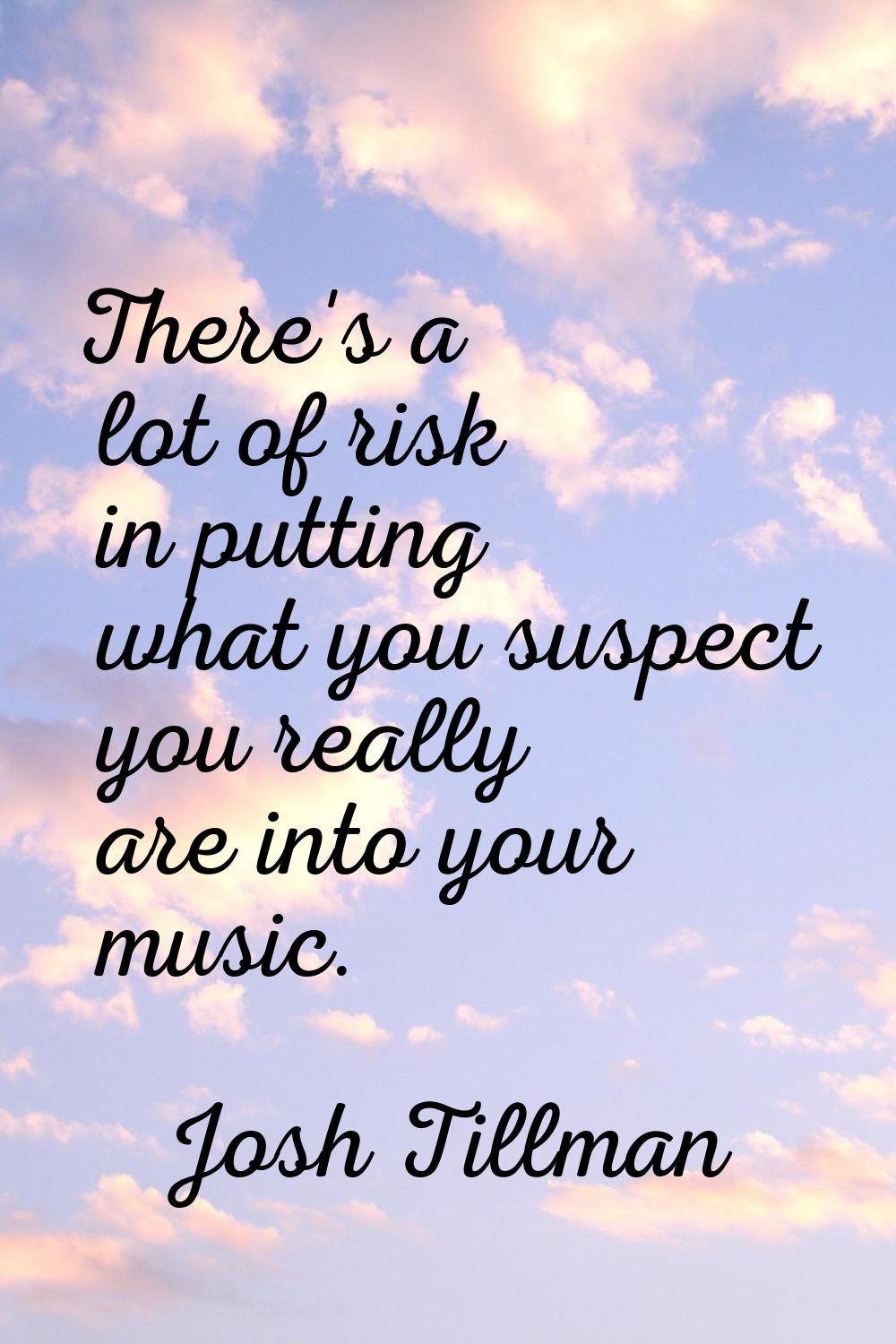 There's a lot of risk in putting what you suspect you really are into your music.