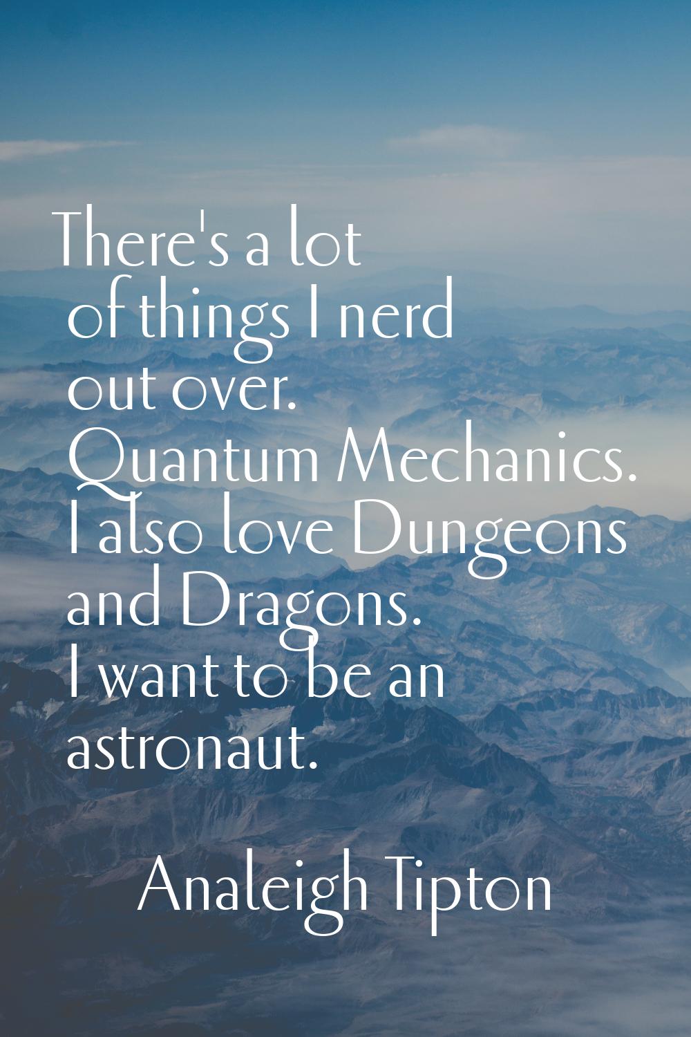 There's a lot of things I nerd out over. Quantum Mechanics. I also love Dungeons and Dragons. I wan