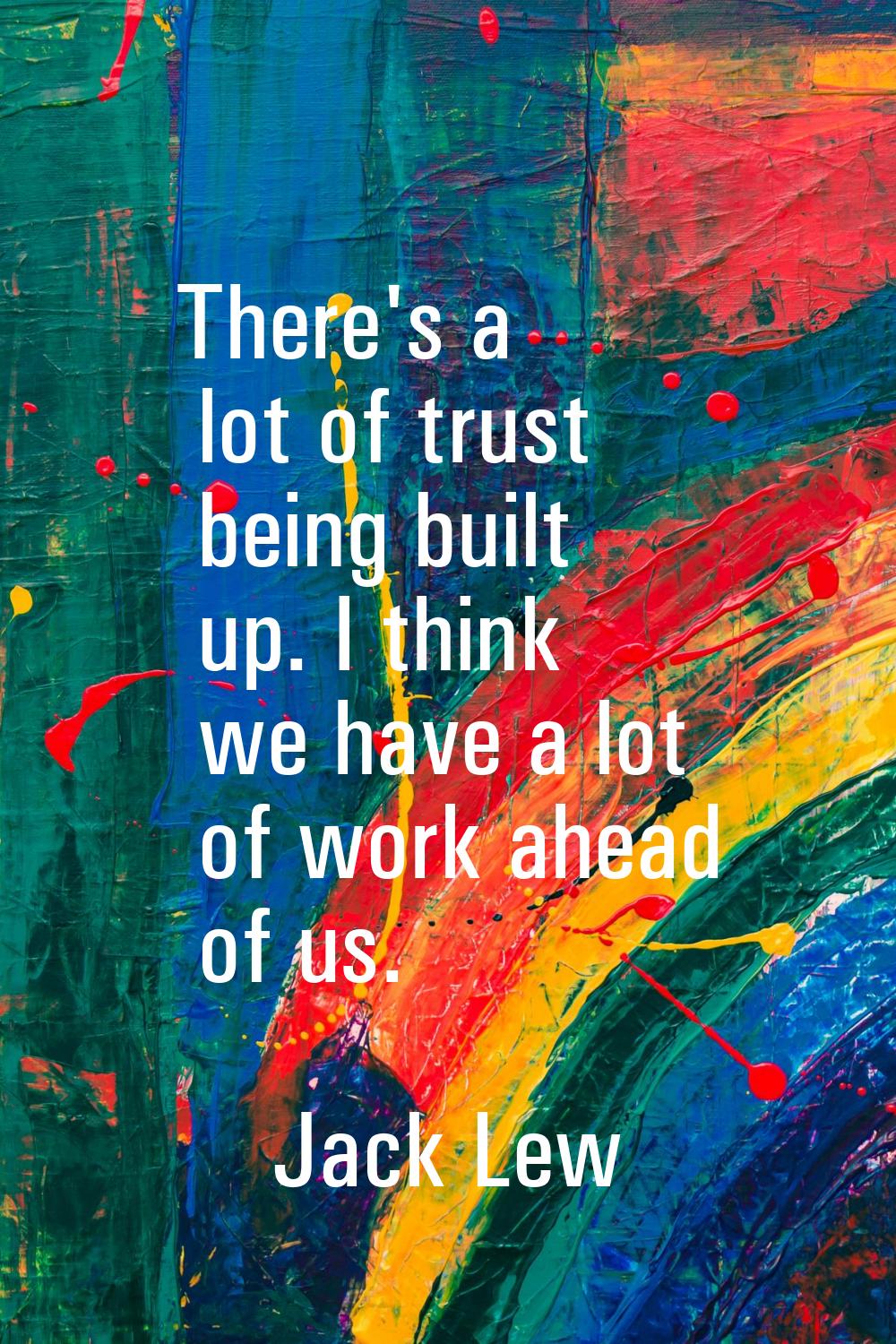 There's a lot of trust being built up. I think we have a lot of work ahead of us.