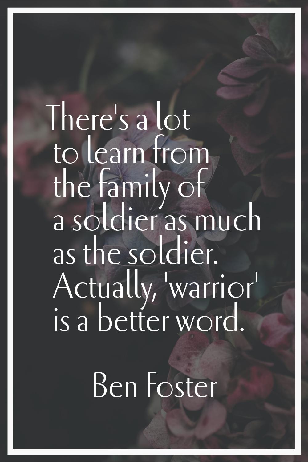 There's a lot to learn from the family of a soldier as much as the soldier. Actually, 'warrior' is 