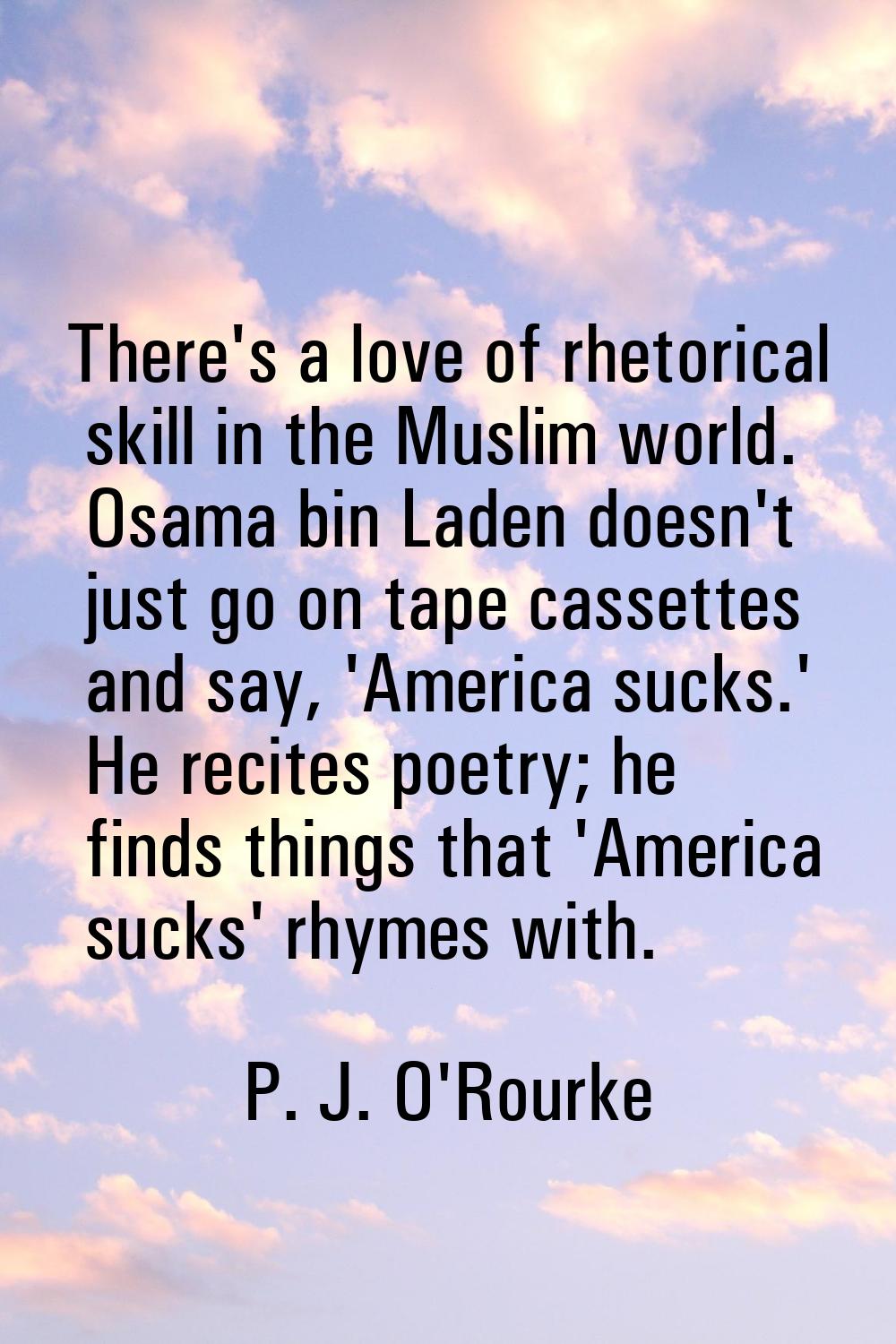There's a love of rhetorical skill in the Muslim world. Osama bin Laden doesn't just go on tape cas