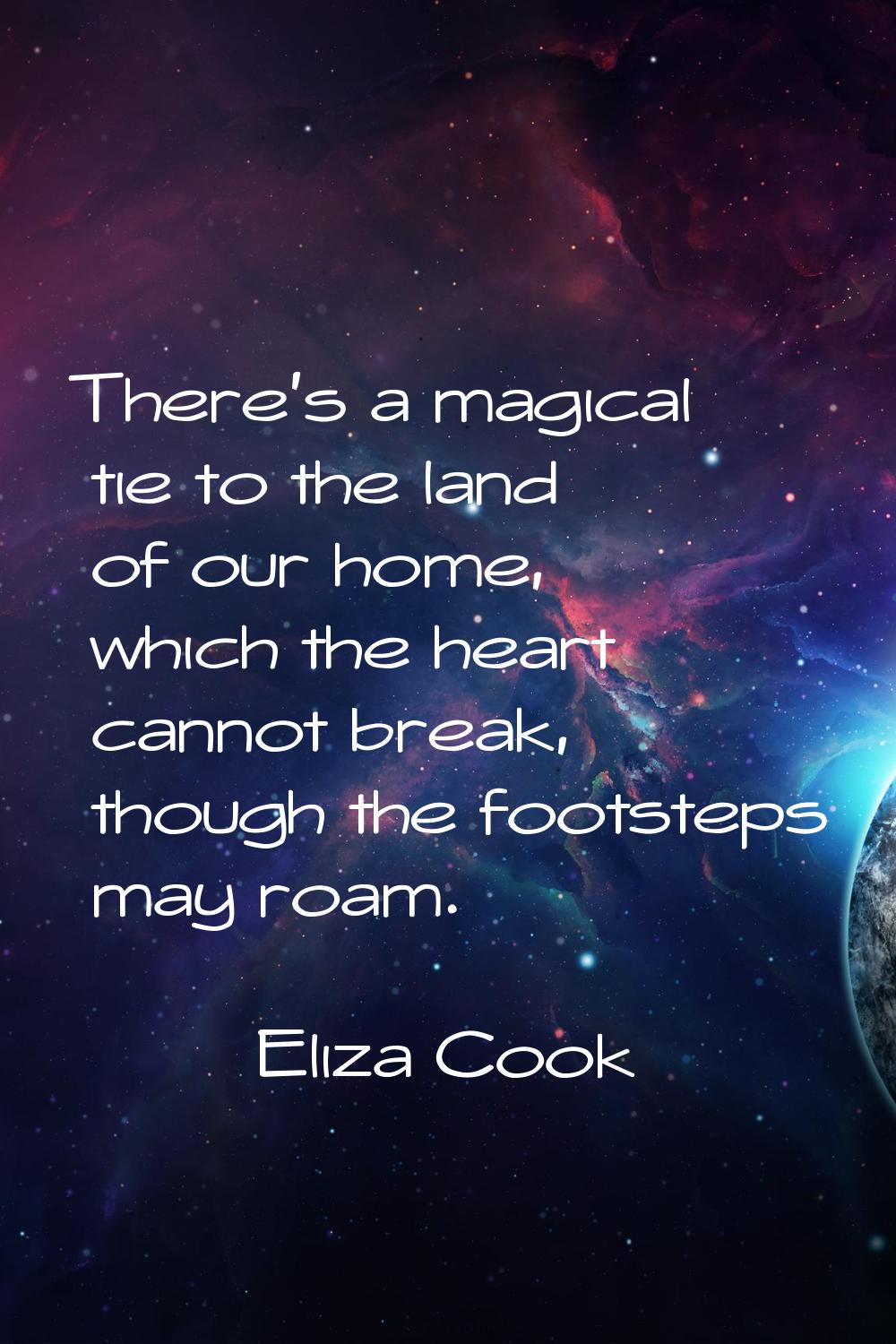 There's a magical tie to the land of our home, which the heart cannot break, though the footsteps m