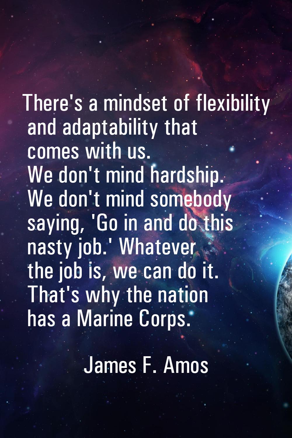 There's a mindset of flexibility and adaptability that comes with us. We don't mind hardship. We do