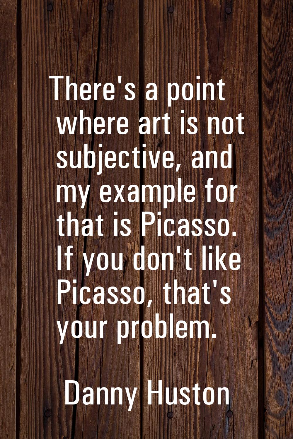 There's a point where art is not subjective, and my example for that is Picasso. If you don't like 