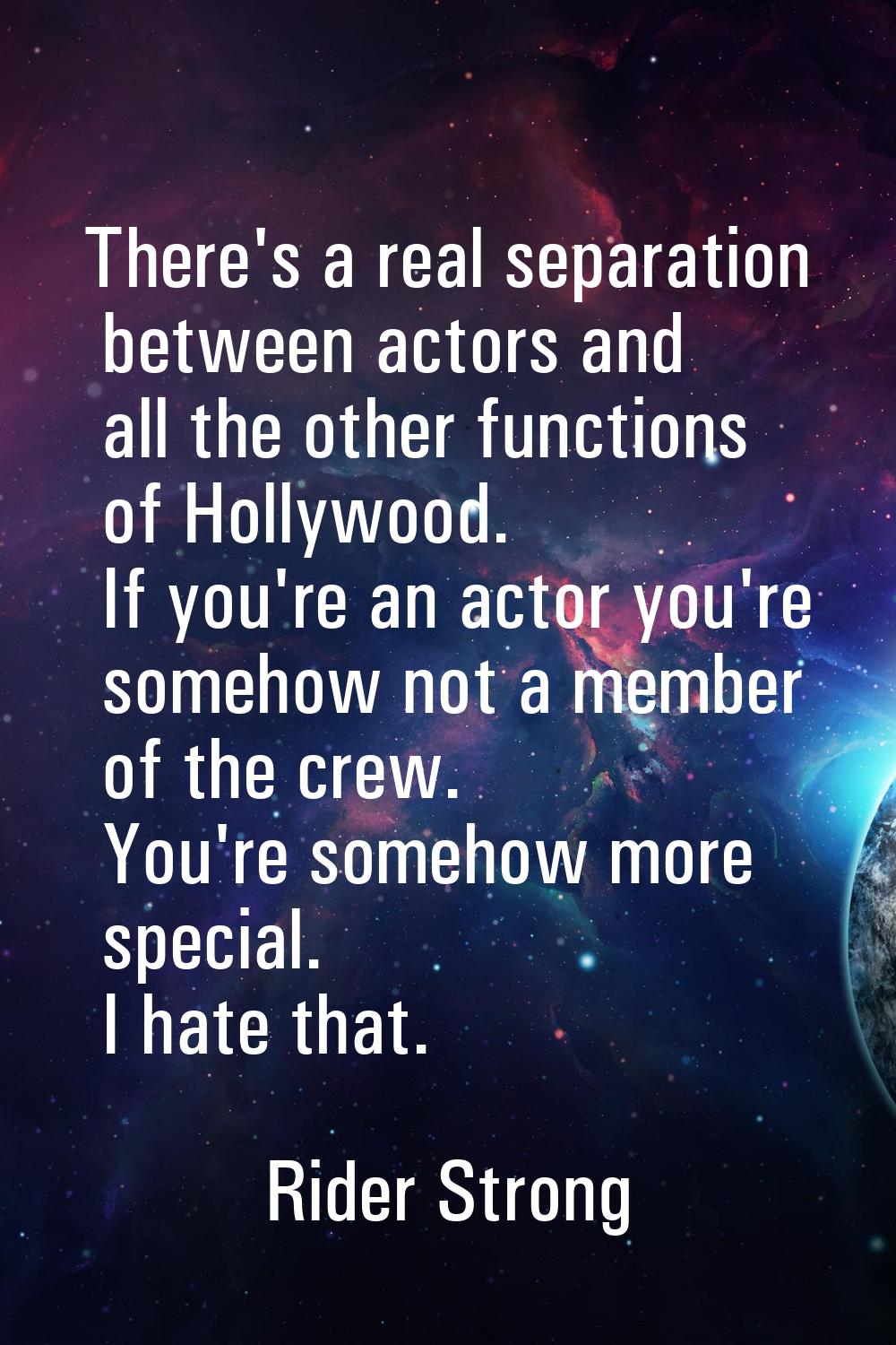 There's a real separation between actors and all the other functions of Hollywood. If you're an act