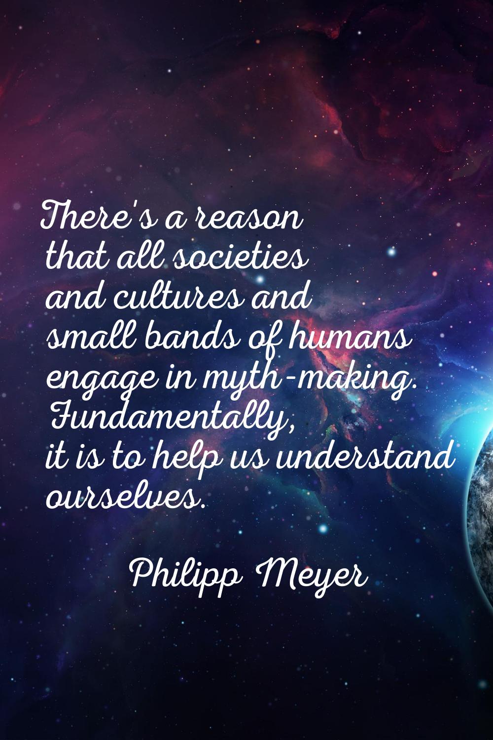 There's a reason that all societies and cultures and small bands of humans engage in myth-making. F