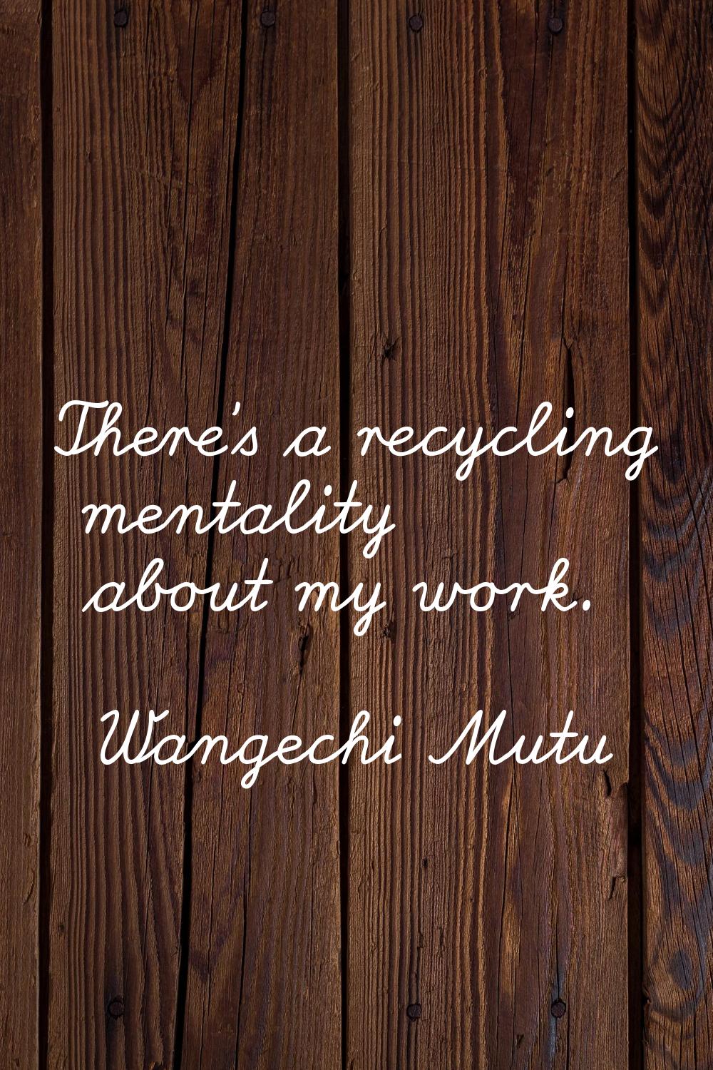 There's a recycling mentality about my work.
