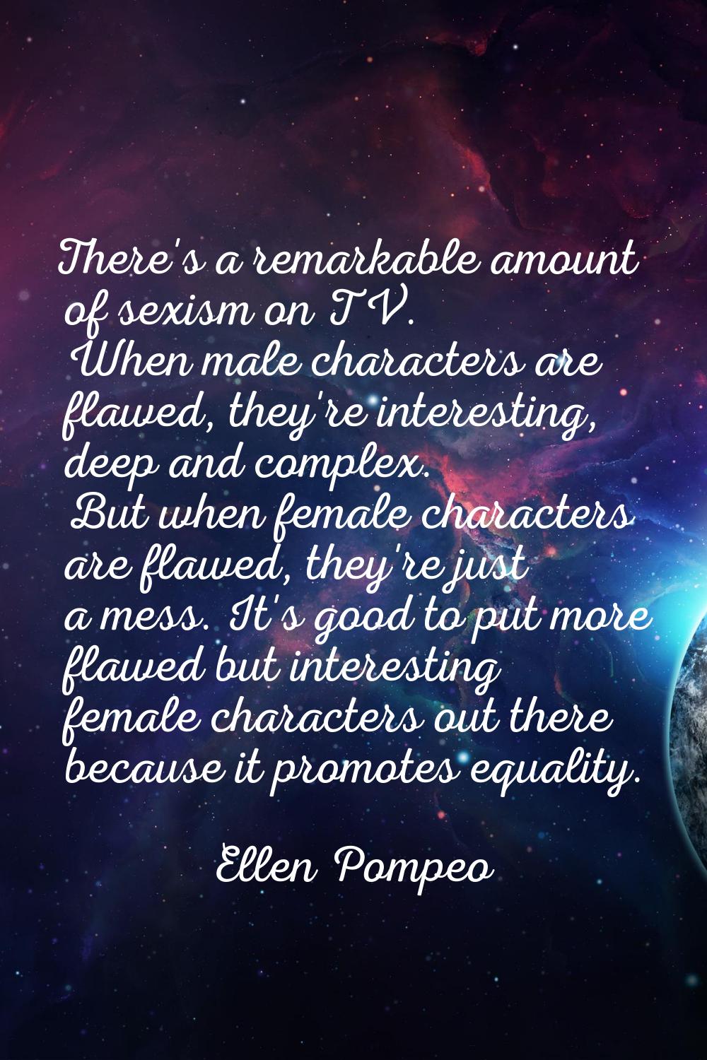 There's a remarkable amount of sexism on TV. When male characters are flawed, they're interesting, 