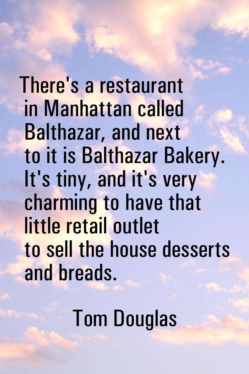 There's a restaurant in Manhattan called Balthazar, and next to it is Balthazar Bakery. It's tiny, 