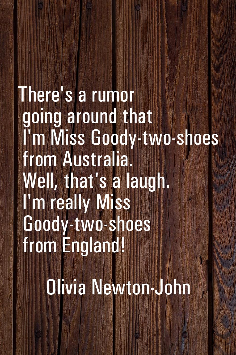 There's a rumor going around that I'm Miss Goody-two-shoes from Australia. Well, that's a laugh. I'