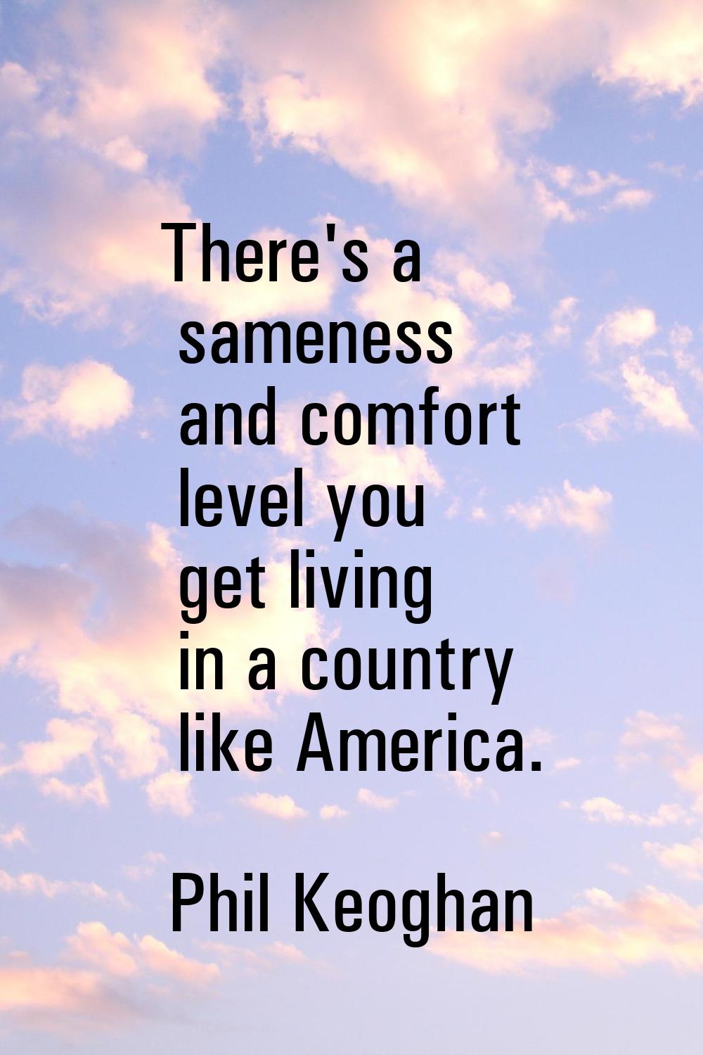 There's a sameness and comfort level you get living in a country like America.