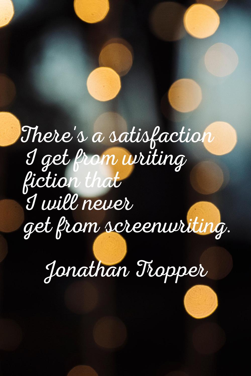 There's a satisfaction I get from writing fiction that I will never get from screenwriting.