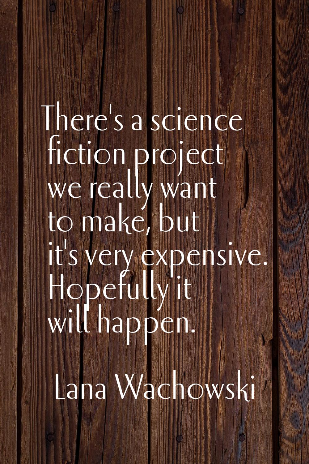 There's a science fiction project we really want to make, but it's very expensive. Hopefully it wil