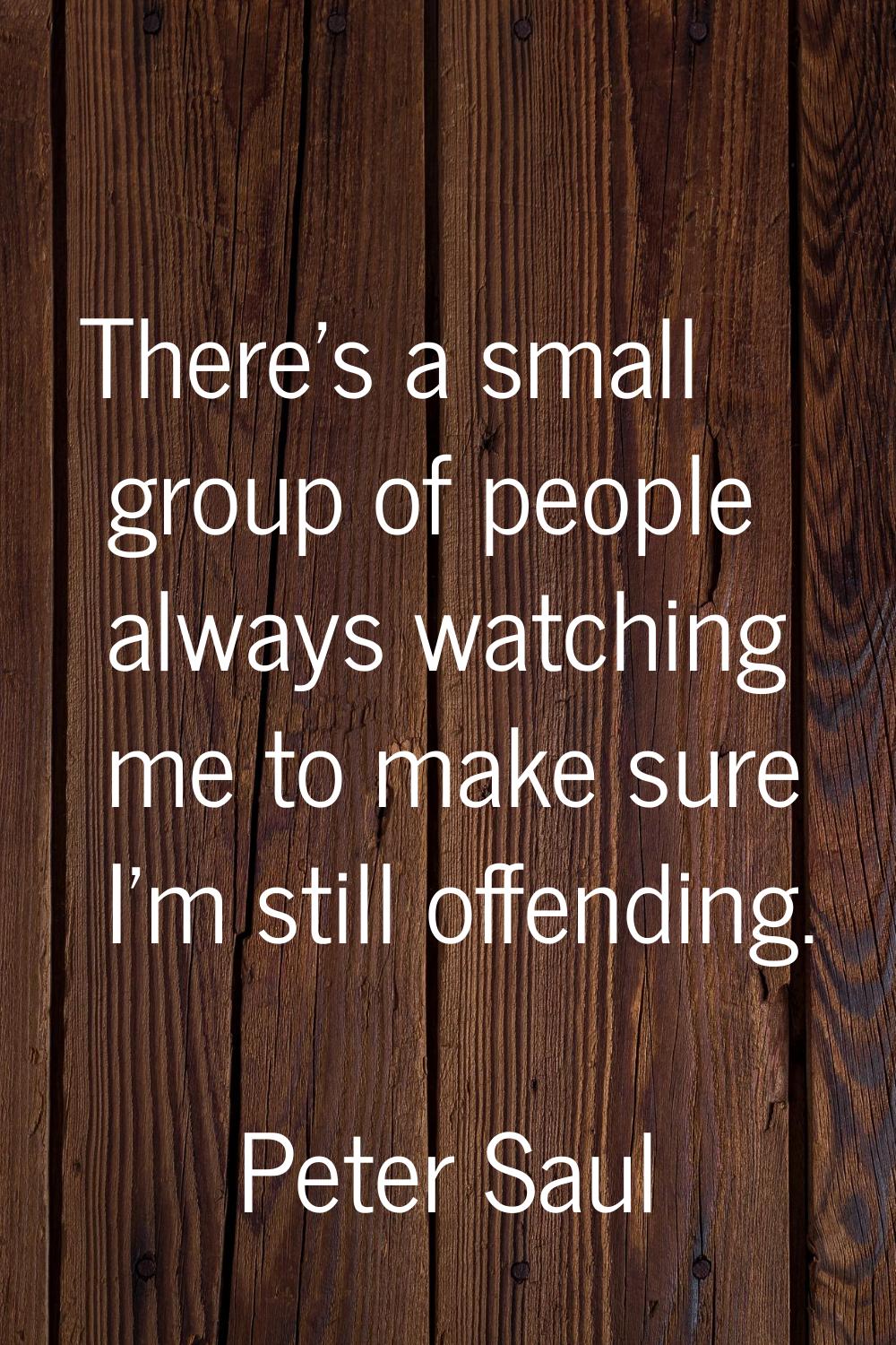 There's a small group of people always watching me to make sure I'm still offending.