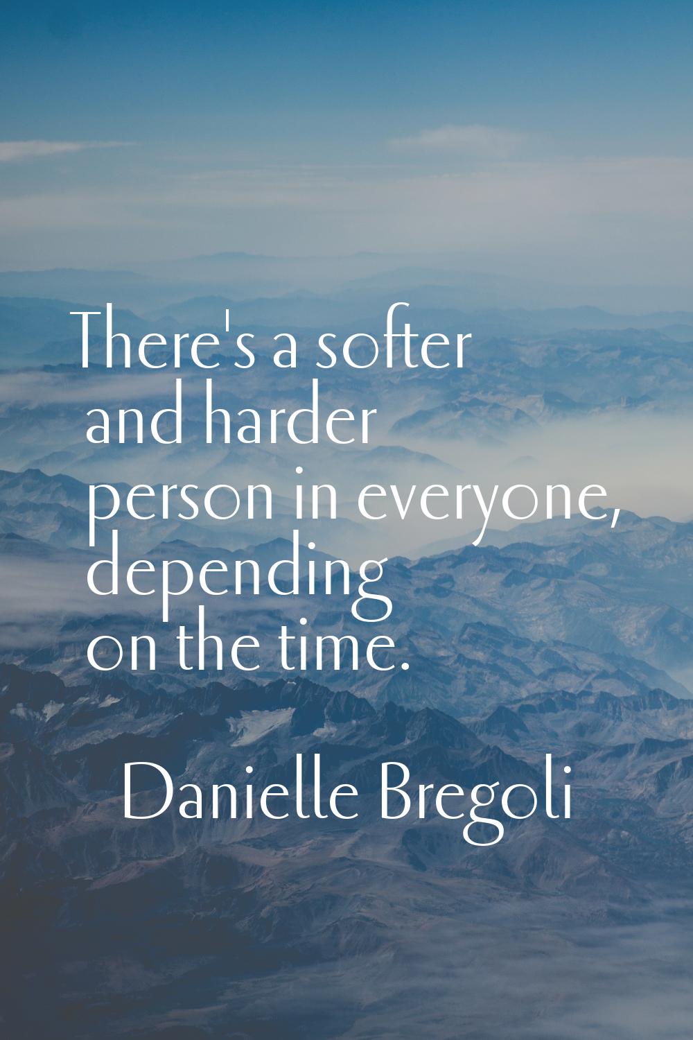 There's a softer and harder person in everyone, depending on the time.