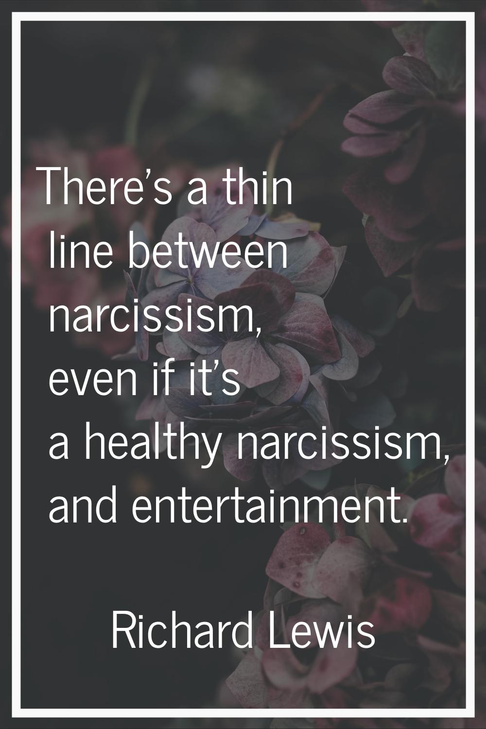 There's a thin line between narcissism, even if it's a healthy narcissism, and entertainment.