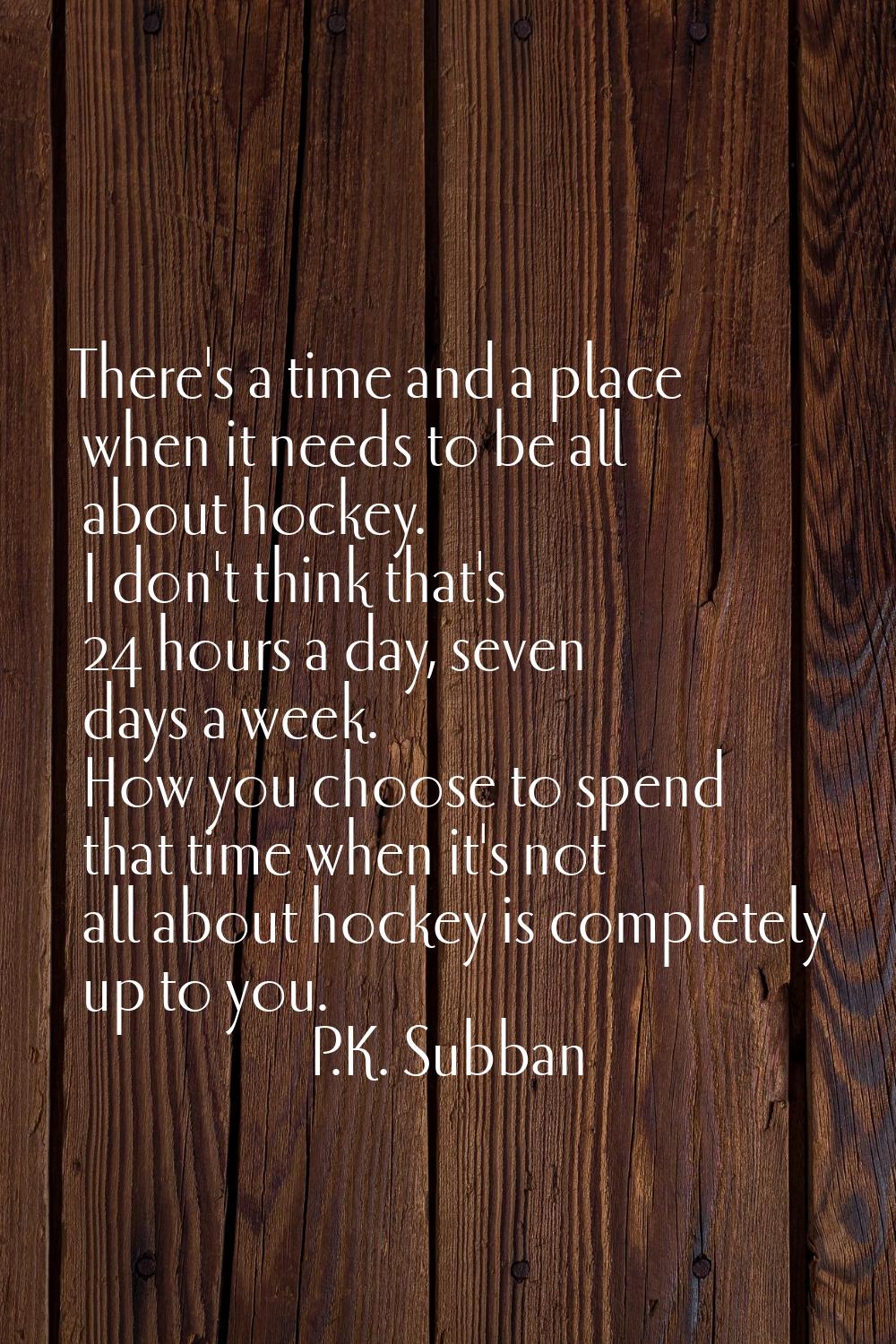 There's a time and a place when it needs to be all about hockey. I don't think that's 24 hours a da