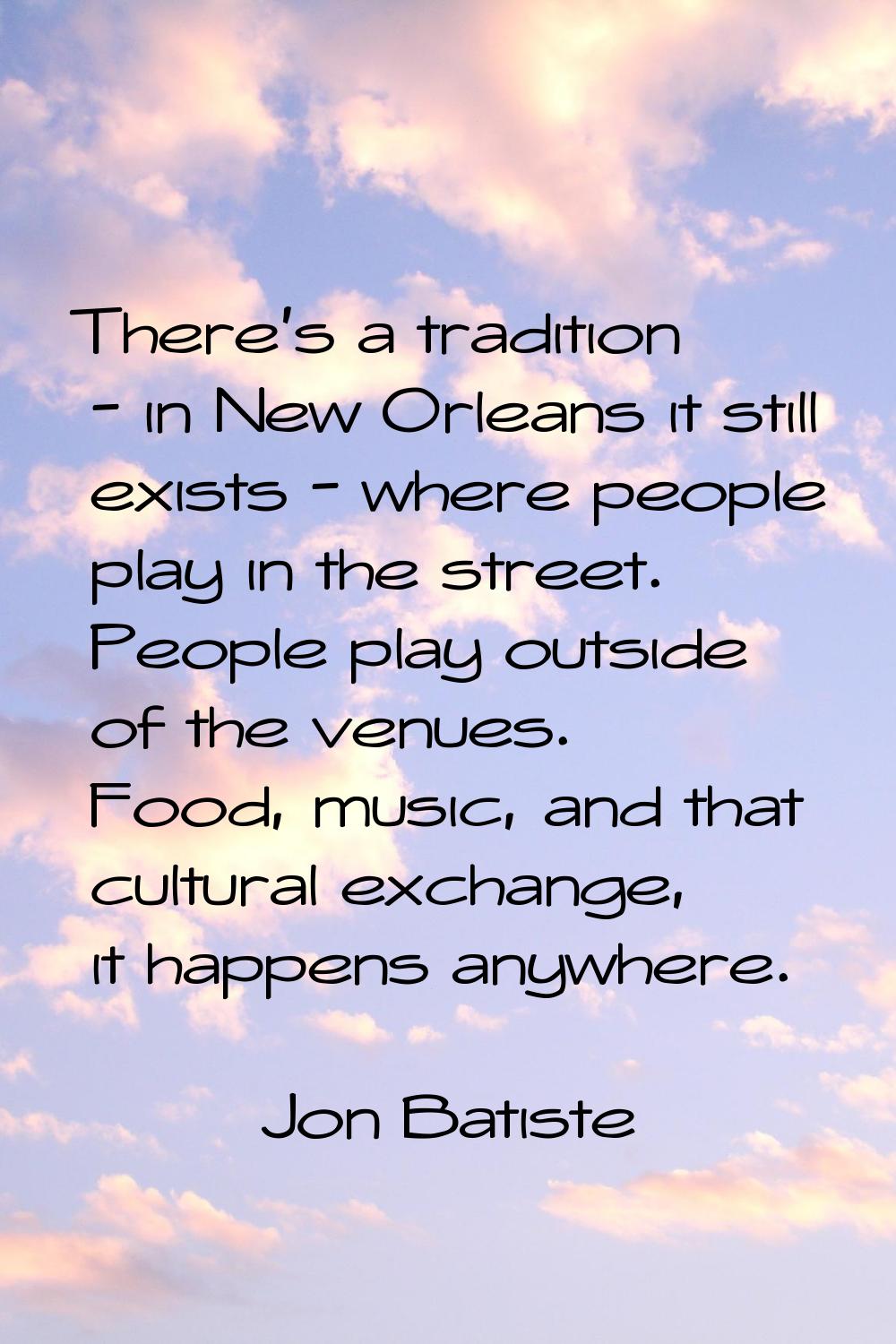 There's a tradition - in New Orleans it still exists - where people play in the street. People play