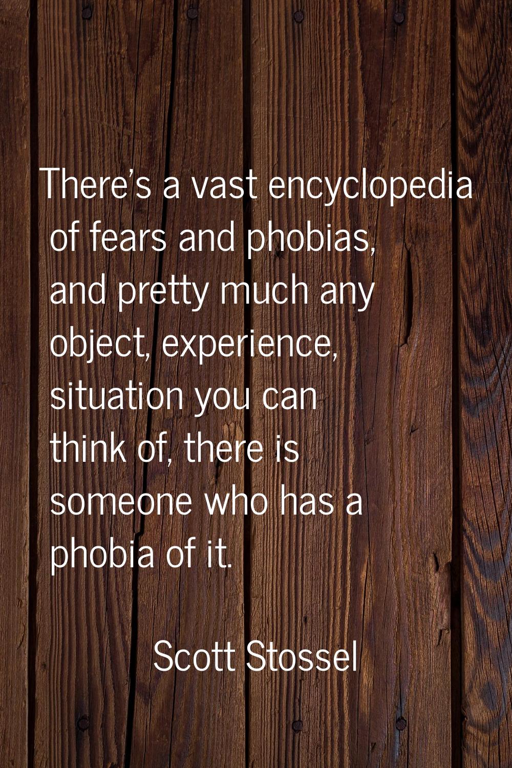 There's a vast encyclopedia of fears and phobias, and pretty much any object, experience, situation