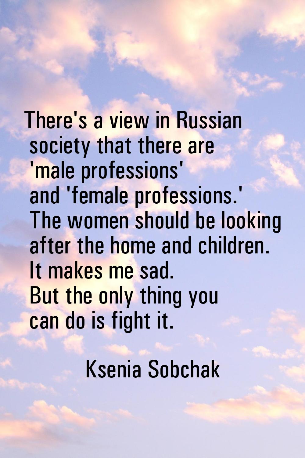 There's a view in Russian society that there are 'male professions' and 'female professions.' The w