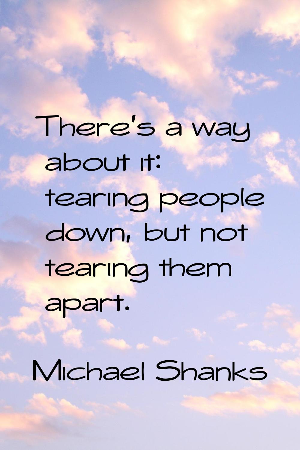There's a way about it: tearing people down, but not tearing them apart.