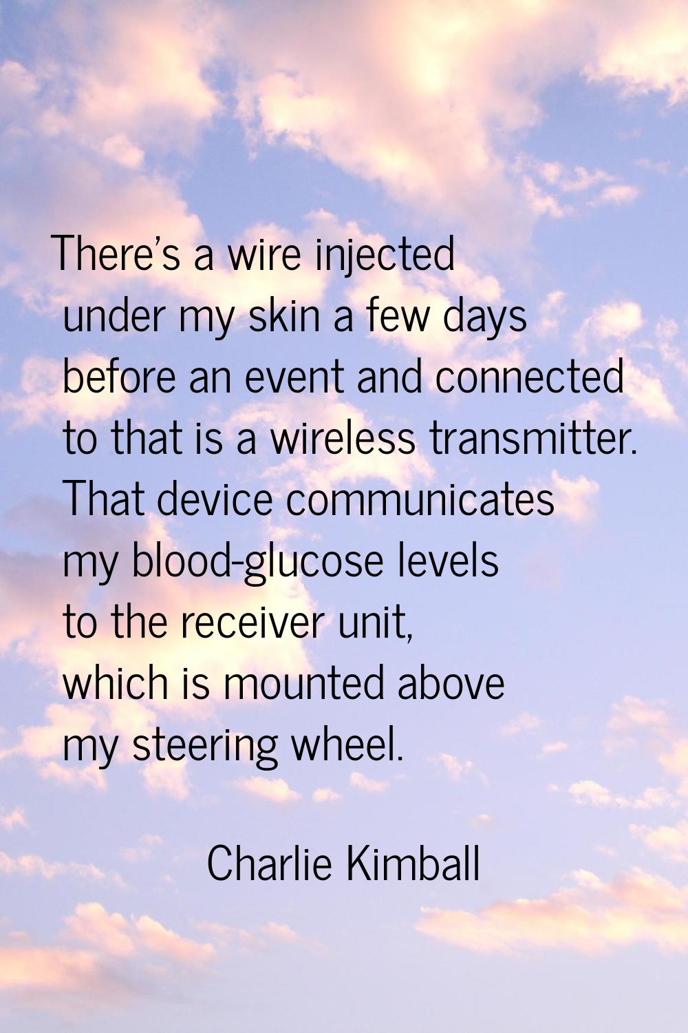 There's a wire injected under my skin a few days before an event and connected to that is a wireles
