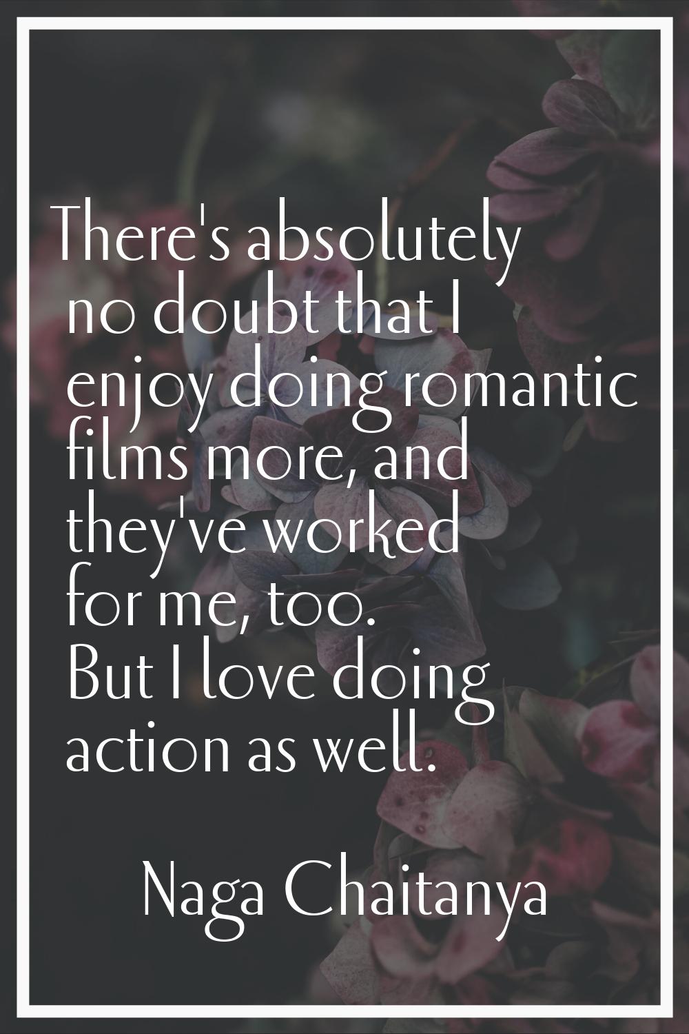 There's absolutely no doubt that I enjoy doing romantic films more, and they've worked for me, too.
