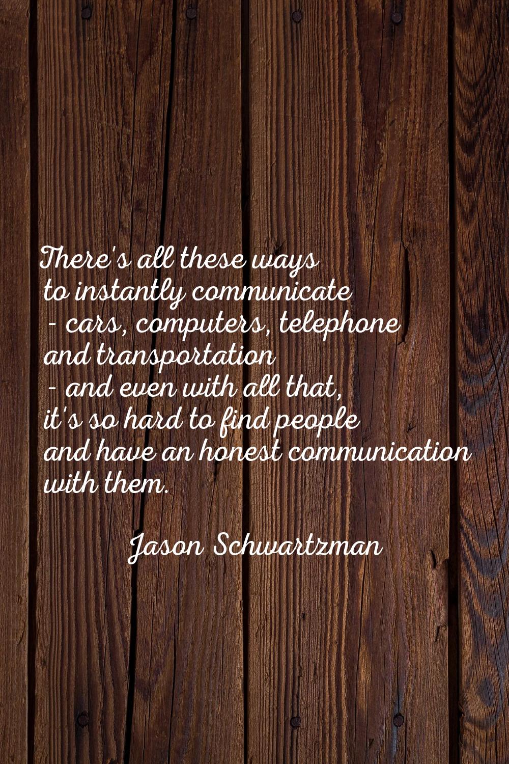 There's all these ways to instantly communicate - cars, computers, telephone and transportation - a