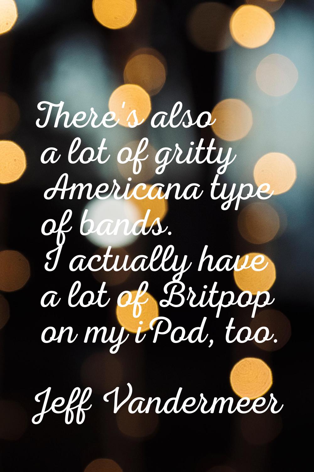 There's also a lot of gritty Americana type of bands. I actually have a lot of Britpop on my iPod, 